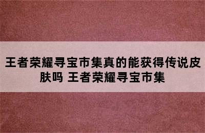 王者荣耀寻宝市集真的能获得传说皮肤吗 王者荣耀寻宝市集